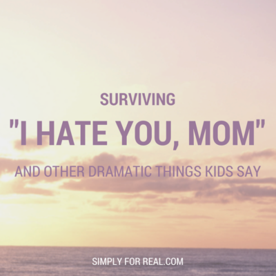 Surviving “I Hate You, Mom” and Other Dramatic Things Kids Say